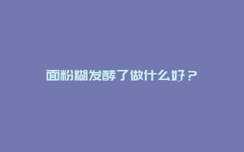 面粉糊发酵了做什么好？