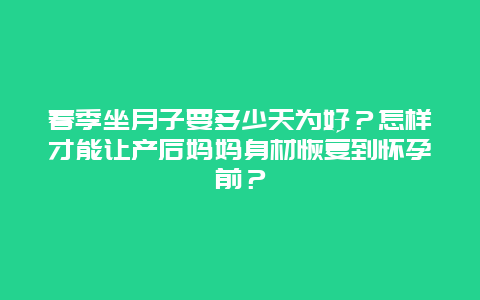 春季坐月子要多少天为好？怎样才能让产后妈妈身材恢复到怀孕前？