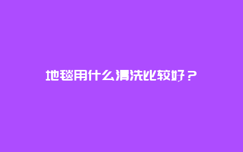 地毯用什么清洗比较好？