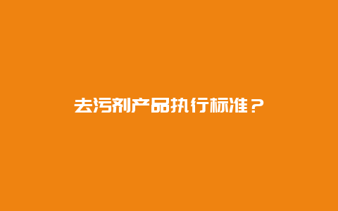 去污剂产品执行标准？