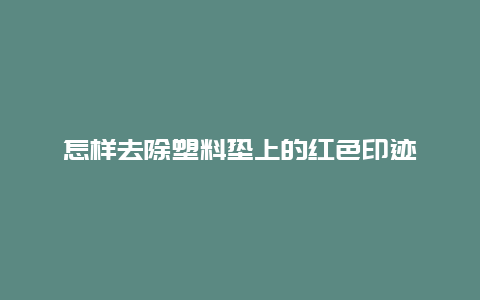 怎样去除塑料垫上的红色印迹