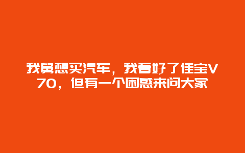 我舅想买汽车，我看好了佳宝V70，但有一个困惑来问大家