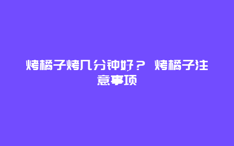 烤橘子烤几分钟好？ 烤橘子注意事项