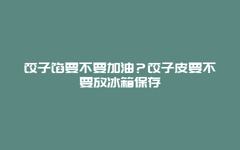 饺子馅要不要加油？饺子皮要不要放冰箱保存