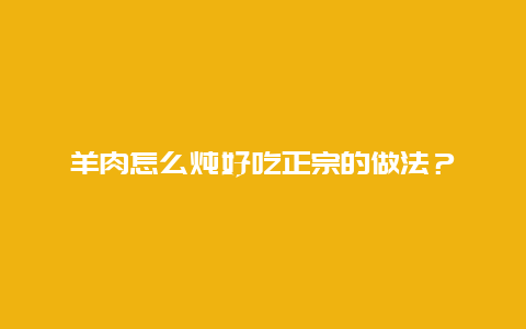 羊肉怎么炖好吃正宗的做法？