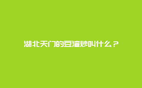 湖北天门的豆渣炒叫什么？