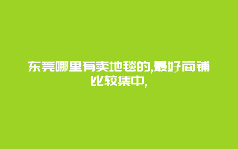 东莞哪里有卖地毯的,最好商铺比较集中,