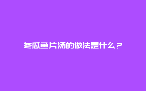 冬瓜鱼片汤的做法是什么？