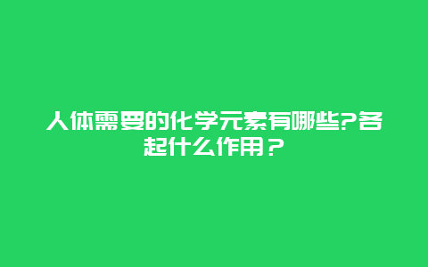 人体需要的化学元素有哪些?各起什么作用？