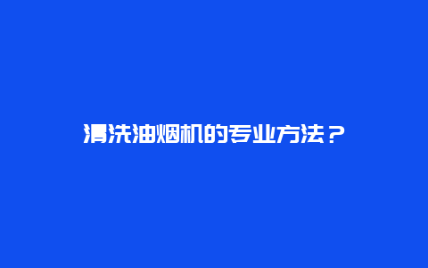 清洗油烟机的专业方法？