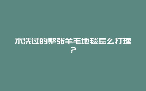 水洗过的整张羊毛地毯怎么打理？