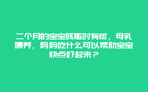 二个月的宝宝咳嗽时有痰，母乳喂养，妈妈吃什么可以帮助宝宝快点好起来？