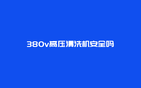 380v高压清洗机安全吗_http://www.365jiazheng.com_保洁卫生_第1张