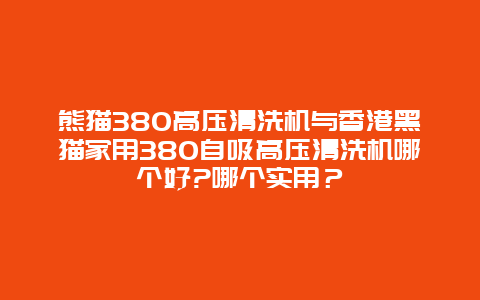 熊猫380高压清洗机与香港黑猫家用380自吸高压清洗机哪个好?哪个实用？