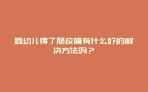 婴幼儿得了肠绞痛有什么好的解决方法吗？