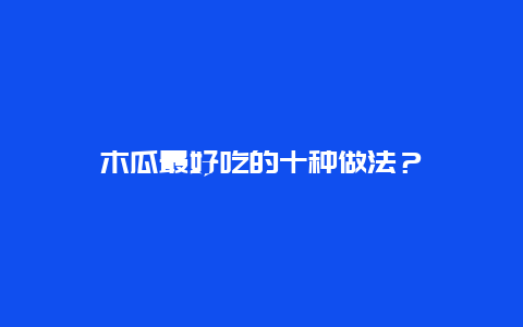 木瓜最好吃的十种做法？