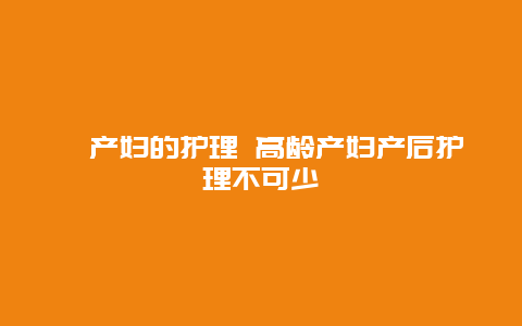 ​产妇的护理 高龄产妇产后护理不可少