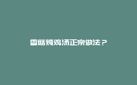 香菇炖鸡汤正宗做法？