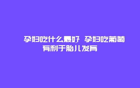 ​孕妇吃什么最好 孕妇吃葡萄有利于胎儿发育