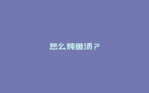 怎么炖鱼汤？