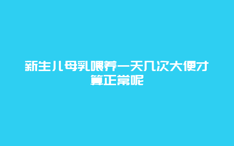 新生儿母乳喂养一天几次大便才算正常呢