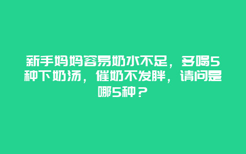 新手妈妈容易奶水不足，多喝5种下奶汤，催奶不发胖，请问是哪5种？