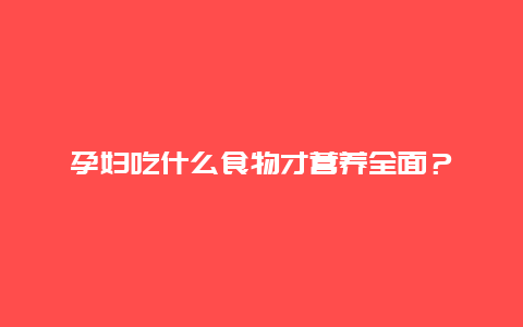 孕妇吃什么食物才营养全面？