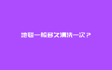 地毯一般多久清洗一次？