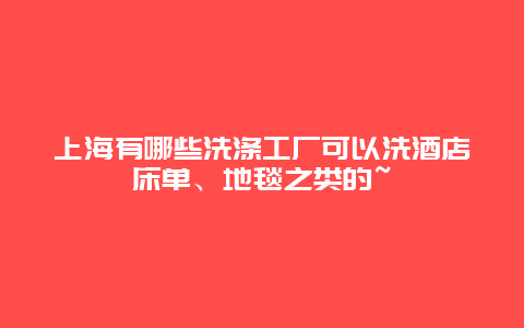 上海有哪些洗涤工厂可以洗酒店床单、地毯之类的~