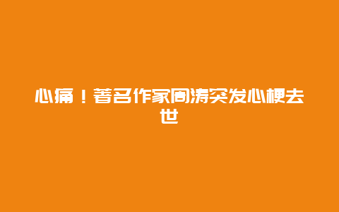 心痛！著名作家周涛突发心梗去世