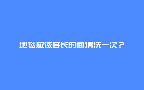 地毯应该多长时间清洗一次？