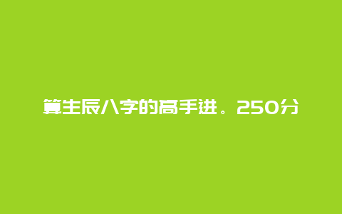 算生辰八字的高手进。250分