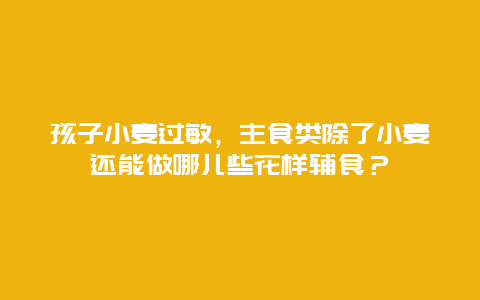 孩子小麦过敏，主食类除了小麦还能做哪儿些花样辅食？