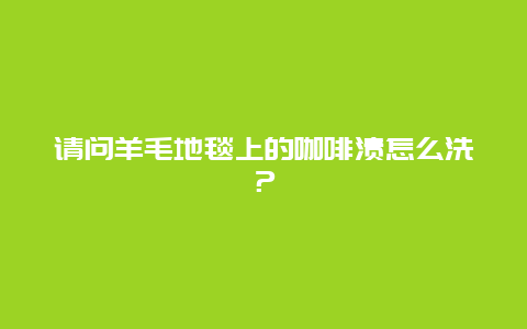 请问羊毛地毯上的咖啡渍怎么洗？