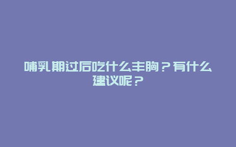 哺乳期过后吃什么丰胸？有什么建议呢？