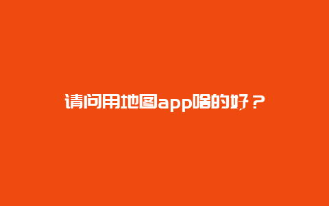 请问用地图app啥的好？