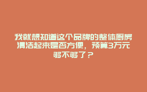 我就想知道这个品牌的整体厨房清洁起来是否方便，预算3万元够不够了？