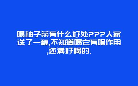 喝柚子茶有什么好处???人家送了一罐,不知道喝它有啥作用,还满好喝的.