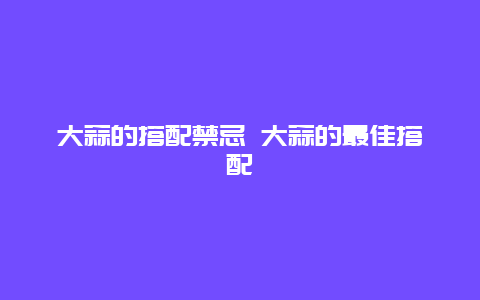 大蒜的搭配禁忌 大蒜的最佳搭配