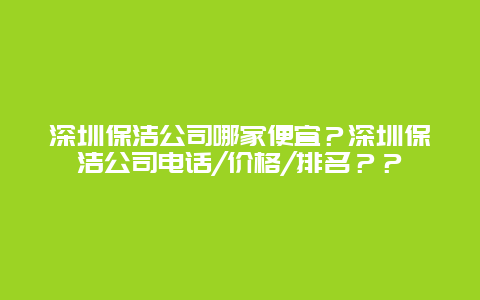 深圳保洁公司哪家便宜？深圳保洁公司电话/价格/排名？？