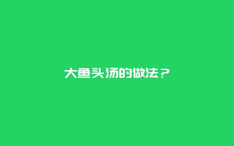 大鱼头汤的做法？