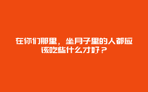 在你们那里，坐月子里的人都应该吃些什么才好？