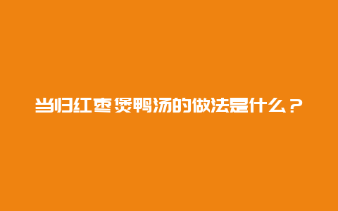 当归红枣煲鸭汤的做法是什么？