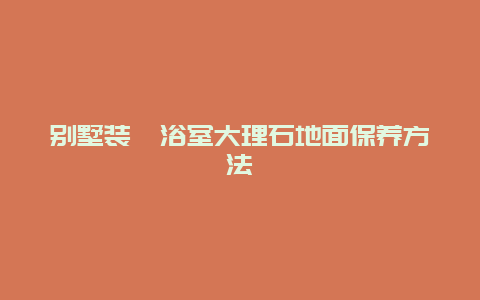 别墅装潢浴室大理石地面保养方法