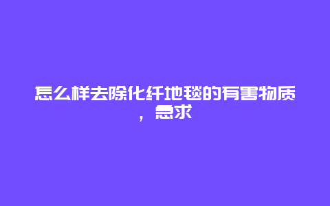 怎么样去除化纤地毯的有害物质，急求