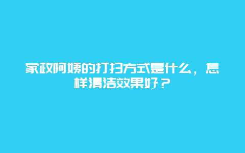 家政阿姨的打扫方式是什么，怎样清洁效果好？