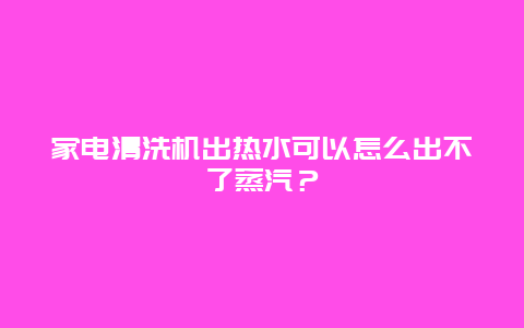 家电清洗机出热水可以怎么出不了蒸汽？