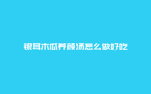 银耳木瓜养颜汤怎么做好吃