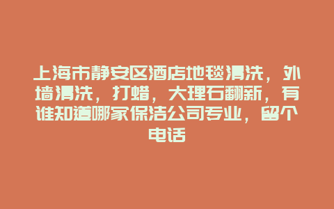 上海市静安区酒店地毯清洗，外墙清洗，打蜡，大理石翻新，有谁知道哪家保洁公司专业，留个电话