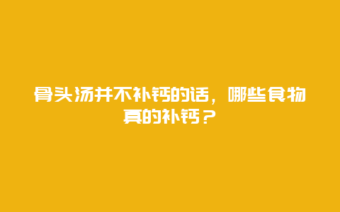 骨头汤并不补钙的话，哪些食物真的补钙？